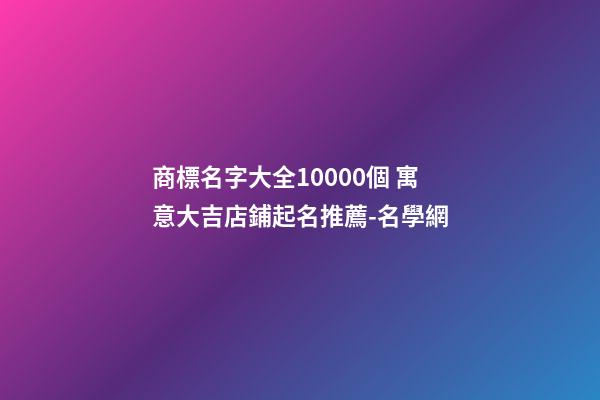商標名字大全10000個 寓意大吉店鋪起名推薦-名學網-第1張-店鋪起名-玄機派